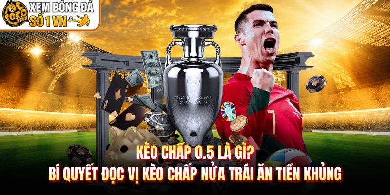Kèo chấp 0.5 là gì? Bí quyết đọc vị kèo chấp nửa trái ăn tiền khủng