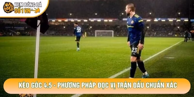 Kèo Góc 4.5 – Phương Pháp Đọc Vị Trận Đấu Chuẩn Xác