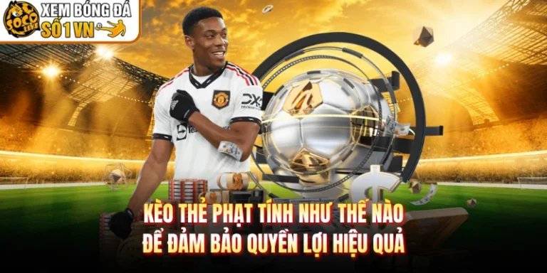 Kèo Thẻ Phạt Tính Như Thế Nào Để Đảm Bảo Quyền Lợi Hiệu Quả