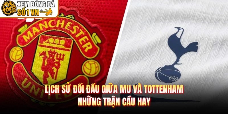 Lịch Sử Đối Đầu Giữa MU Và Tottenham – Những Trận Cầu Hay