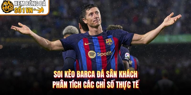 Soi Kèo Barca Đá Sân Khách – Phân Tích Các Chỉ Số Thực Tế
